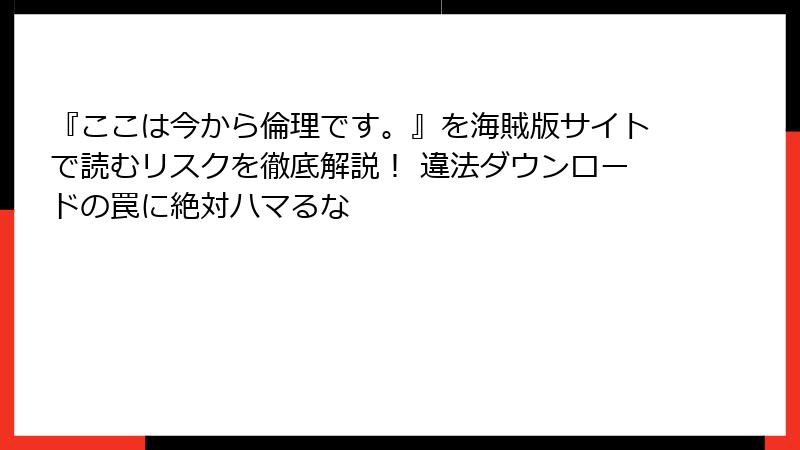 『ここは今から倫理です。』を海賊版サイトで読むリスクを徹底解説! 違法ダウンロードの罠に絶対ハマるな