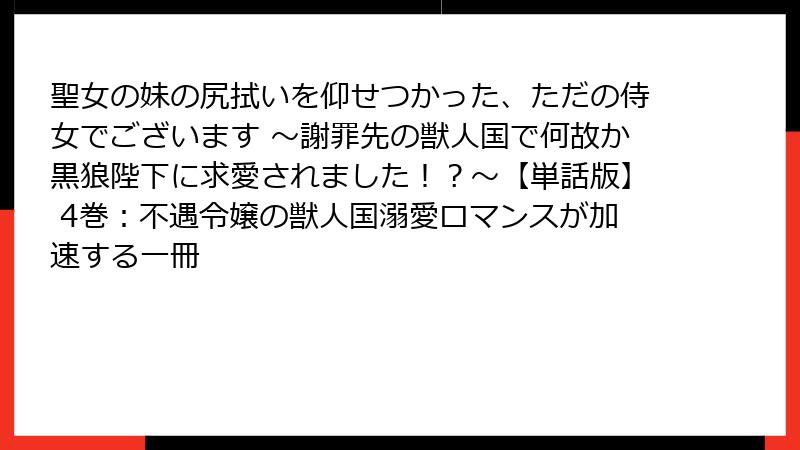 聖女の妹の尻拭いを仰せつかった、ただの侍女でございます ~謝罪先の獣人国で何故か黒狼陛下に求愛されました!?~【単話版】 4巻:不遇令嬢の獣人国溺愛ロマンスが加速する一冊