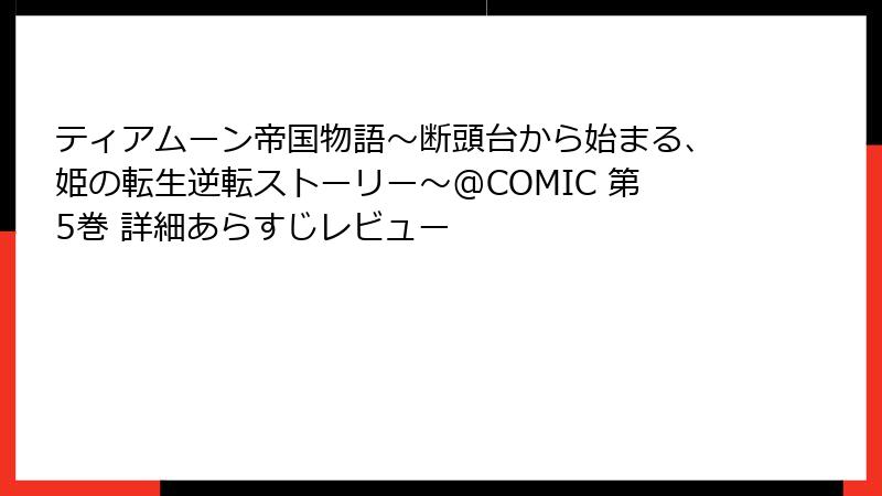 ティアムーン帝国物語~断頭台から始まる、姫の転生逆転ストーリー~@COMIC 第5巻 詳細あらすじレビュー