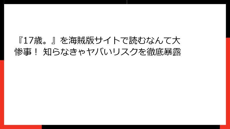 『17歳。』を海賊版サイトで読むなんて大惨事! 知らなきゃヤバいリスクを徹底暴露