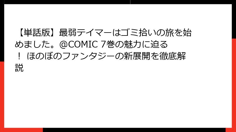 【単話版】最弱テイマーはゴミ拾いの旅を始めました。@COMIC 7巻の魅力に迫る! ほのぼのファンタジーの新展開を徹底解説