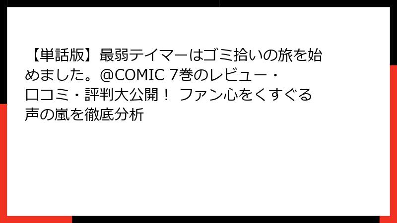 【単話版】最弱テイマーはゴミ拾いの旅を始めました。@COMIC 7巻のレビュー・口コミ・評判大公開! ファン心をくすぐる声の嵐を徹底分析