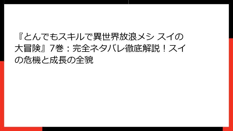 『とんでもスキルで異世界放浪メシ スイの大冒険』7巻:完全ネタバレ徹底解説!スイの危機と成長の全貌
