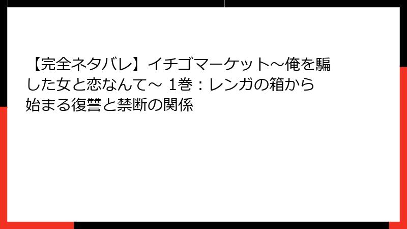 【完全ネタバレ】イチゴマーケット~俺を騙した女と恋なんて~ 1巻:レンガの箱から始まる復讐と禁断の関係