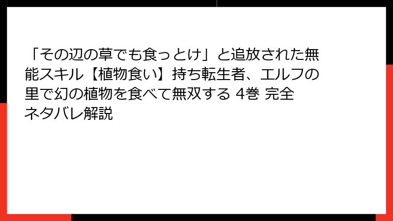 「その辺の草でも食っとけ」と追放された無能スキル【植物食い】持ち転生者、エルフの里で幻の植物を食べて無双する 4巻 完全ネタバレ解説