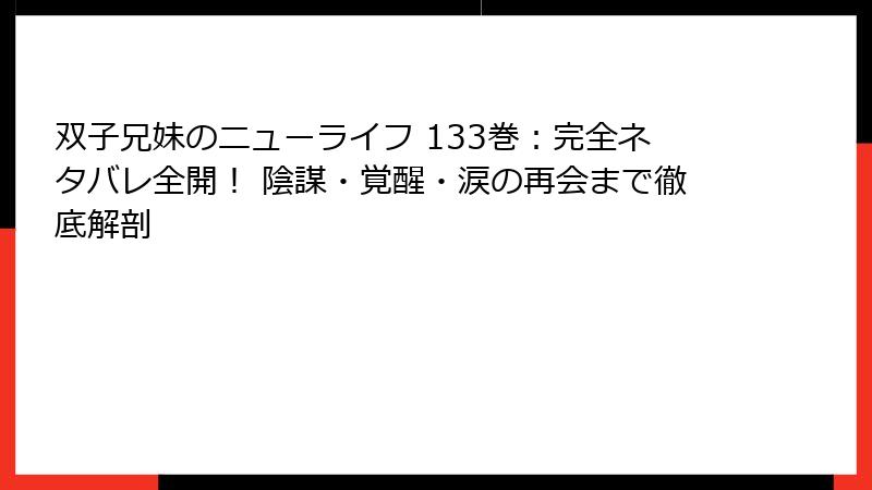 双子兄妹のニューライフ 133巻:完全ネタバレ全開! 陰謀・覚醒・涙の再会まで徹底解剖