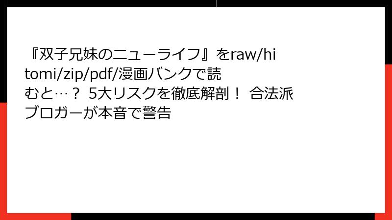 『双子兄妹のニューライフ』をraw/hitomi/zip/pdf/漫画バンクで読むと…? 5大リスクを徹底解剖! 合法派ブロガーが本音で警告
