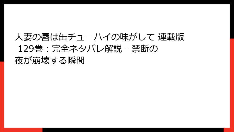 人妻の唇は缶チューハイの味がして 連載版 129巻：完全ネタバレ解説 - 禁断の夜が崩壊する瞬間