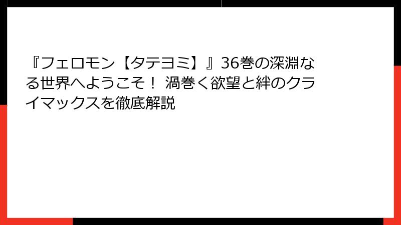 『フェロモン【タテヨミ】』36巻の深淵なる世界へようこそ! 渦巻く欲望と絆のクライマックスを徹底解説