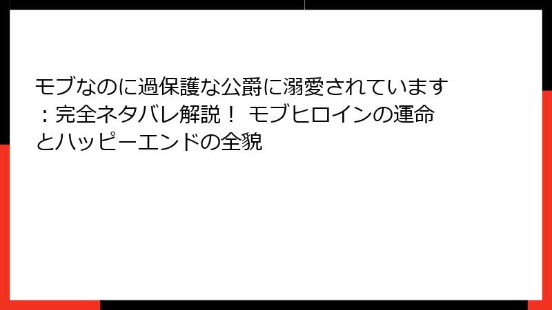モブなのに過保護な公爵に溺愛されています:完全ネタバレ解説! モブヒロインの運命とハッピーエンドの全貌