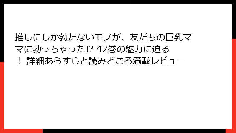 推しにしか勃たないモノが、友だちの巨乳ママに勃っちゃった!? 42巻の魅力に迫る! 詳細あらすじと読みどころ満載レビュー