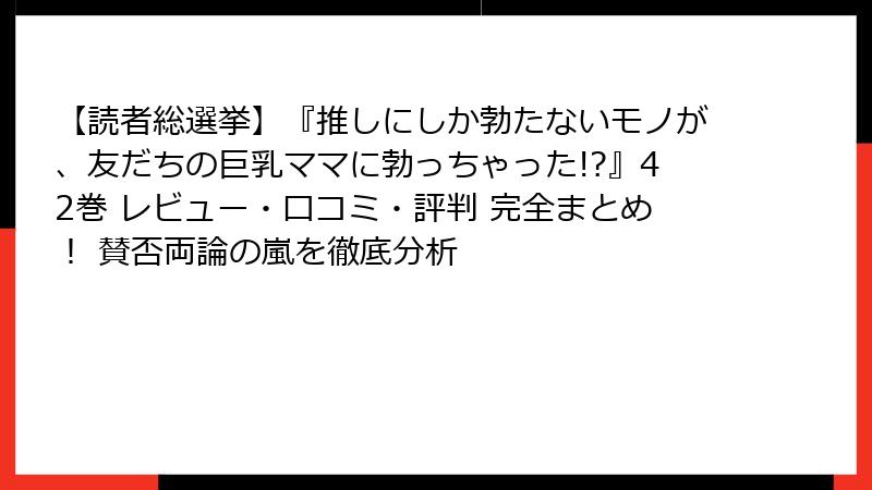 【読者総選挙】『推しにしか勃たないモノが、友だちの巨乳ママに勃っちゃった!?』42巻 レビュー・口コミ・評判 完全まとめ! 賛否両論の嵐を徹底分析