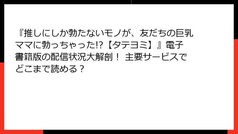 『推しにしか勃たないモノが、友だちの巨乳ママに勃っちゃった!?【タテヨミ】』電子書籍版の配信状況大解剖! 主要サービスでどこまで読める?