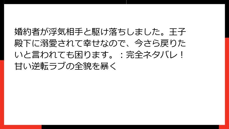 婚約者が浮気相手と駆け落ちしました。王子殿下に溺愛されて幸せなので、今さら戻りたいと言われても困ります。:完全ネタバレ!甘い逆転ラブの全貌を暴く