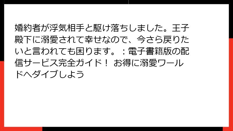 婚約者が浮気相手と駆け落ちしました。王子殿下に溺愛されて幸せなので、今さら戻りたいと言われても困ります。:電子書籍版の配信サービス完全ガイド! お得に溺愛ワールドへダイブしよう
