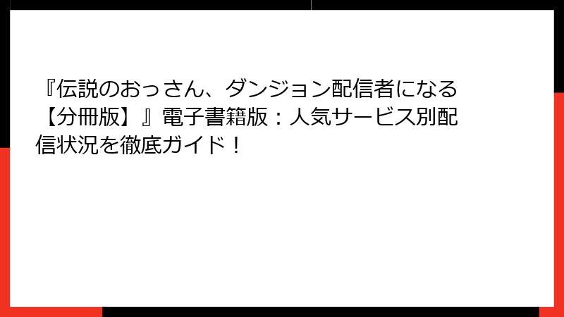 『伝説のおっさん、ダンジョン配信者になる【分冊版】』電子書籍版:人気サービス別配信状況を徹底ガイド!