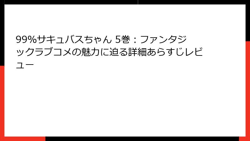 99%サキュバスちゃん 5巻:ファンタジックラブコメの魅力に迫る詳細あらすじレビュー