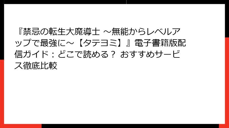 『禁忌の転生大魔導士 ~無能からレベルアップで最強に~【タテヨミ】』電子書籍版配信ガイド:どこで読める? おすすめサービス徹底比較