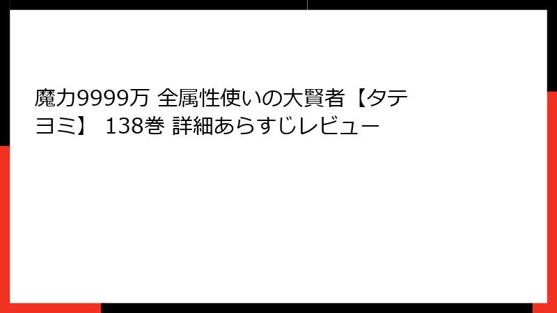 魔力9999万 全属性使いの大賢者【タテヨミ】 138巻 詳細あらすじレビュー