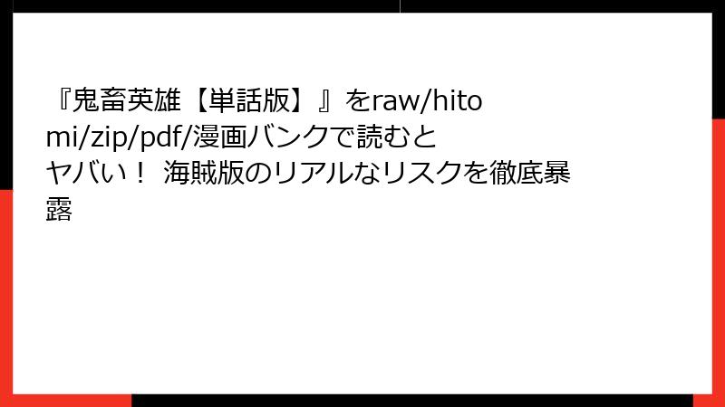 『鬼畜英雄【単話版】』をraw/hitomi/zip/pdf/漫画バンクで読むとヤバい！ 海賊版のリアルなリスクを徹底暴露