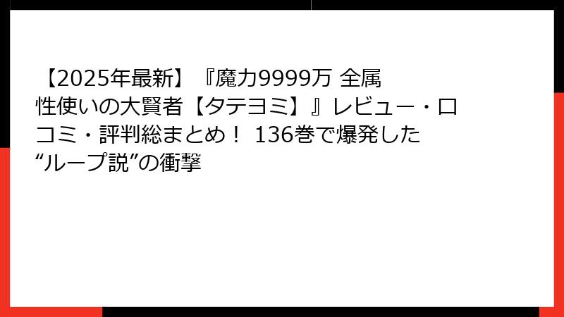 【2025年最新】『魔力9999万 全属性使いの大賢者【タテヨミ】』レビュー・口コミ・評判総まとめ! 136巻で爆発した“ループ説”の衝撃