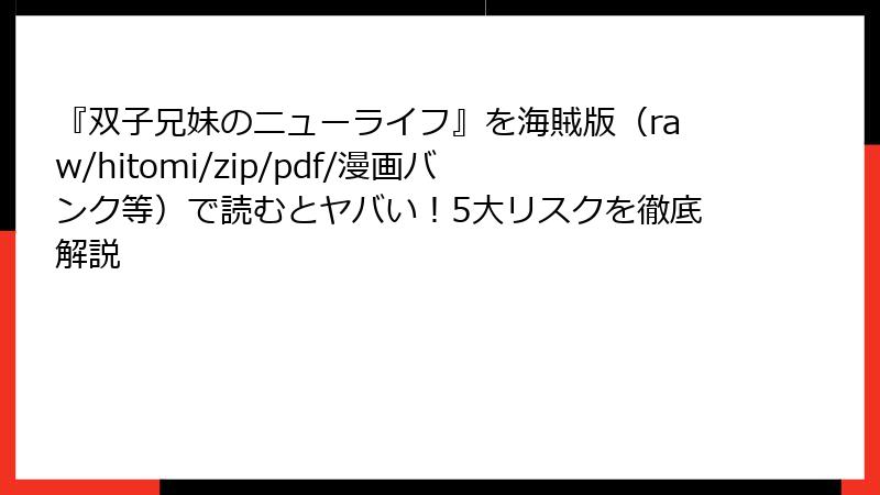 『双子兄妹のニューライフ』を海賊版(raw/hitomi/zip/pdf/漫画バンク等)で読むとヤバい!5大リスクを徹底解説