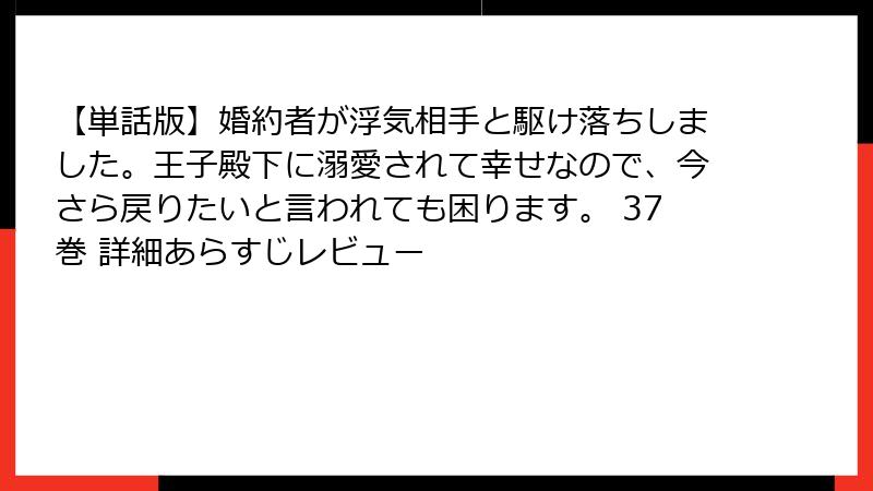 【単話版】婚約者が浮気相手と駆け落ちしました。王子殿下に溺愛されて幸せなので、今さら戻りたいと言われても困ります。 37巻 詳細あらすじレビュー