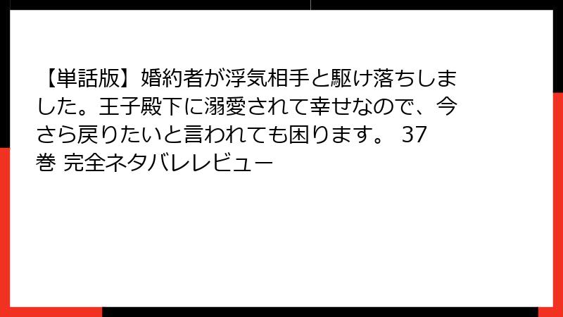 【単話版】婚約者が浮気相手と駆け落ちしました。王子殿下に溺愛されて幸せなので、今さら戻りたいと言われても困ります。 37巻 完全ネタバレレビュー