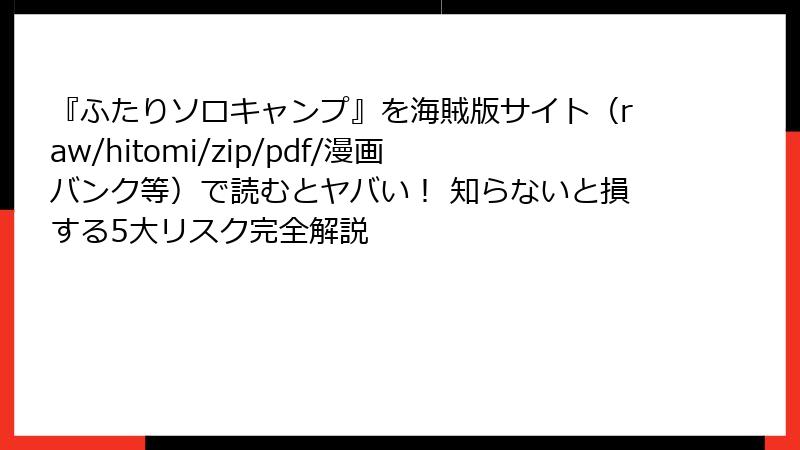 『ふたりソロキャンプ』を海賊版サイト(raw/hitomi/zip/pdf/漫画バンク等)で読むとヤバい! 知らないと損する5大リスク完全解説