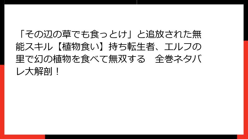 「その辺の草でも食っとけ」と追放された無能スキル【植物食い】持ち転生者、エルフの里で幻の植物を食べて無双する 全巻ネタバレ大解剖!