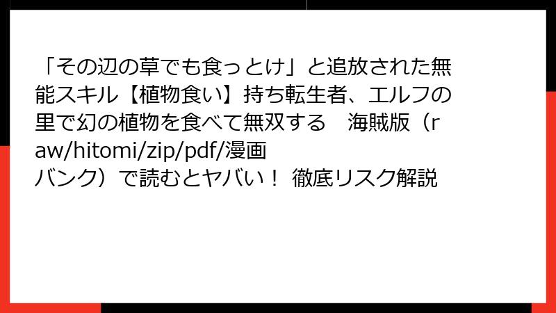 「その辺の草でも食っとけ」と追放された無能スキル【植物食い】持ち転生者、エルフの里で幻の植物を食べて無双する 海賊版(raw/hitomi/zip/pdf/漫画バンク)で読むとヤバい! 徹底リスク解説