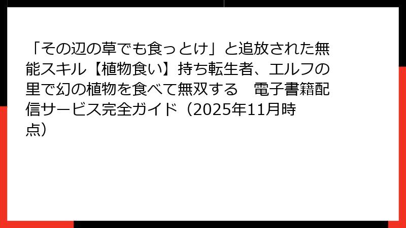 「その辺の草でも食っとけ」と追放された無能スキル【植物食い】持ち転生者、エルフの里で幻の植物を食べて無双する 電子書籍配信サービス完全ガイド(2025年11月時点)