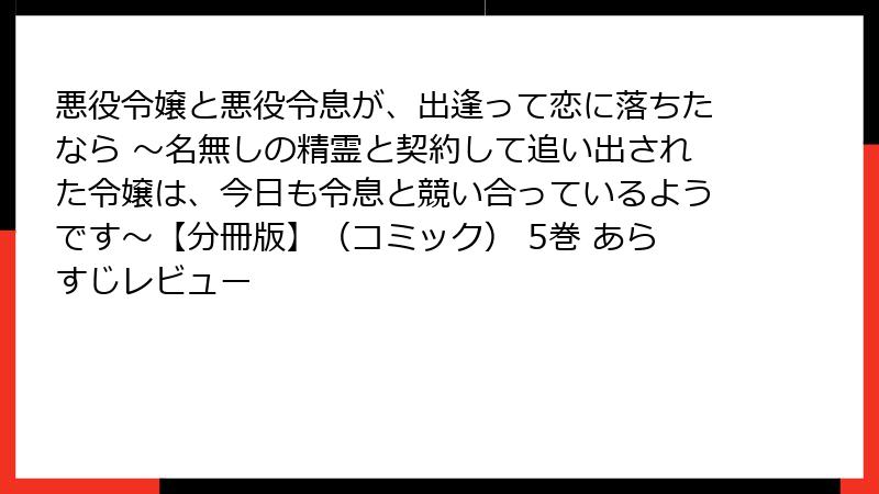 悪役令嬢と悪役令息が、出逢って恋に落ちたなら ～名無しの精霊と契約して追い出された令嬢は、今日も令息と競い合っているようです～【分冊版】（コミック） 5巻 あらすじレビュー