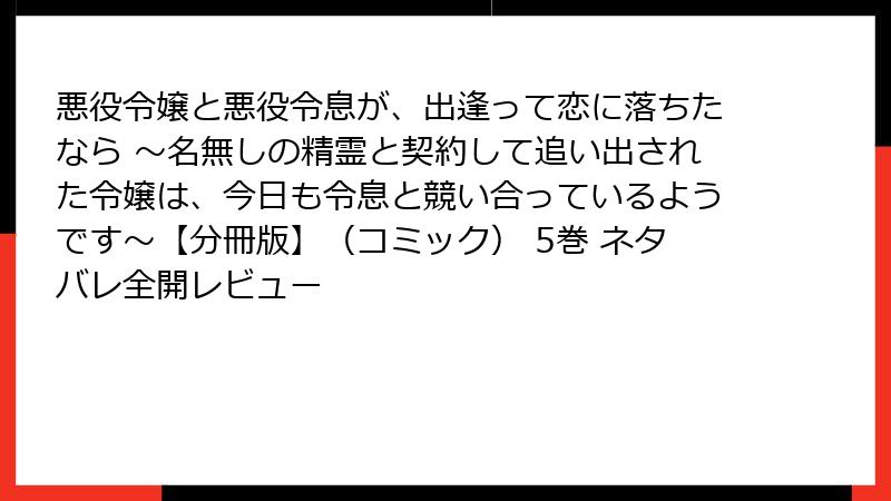 悪役令嬢と悪役令息が、出逢って恋に落ちたなら ～名無しの精霊と契約して追い出された令嬢は、今日も令息と競い合っているようです～【分冊版】（コミック） 5巻 ネタバレ全開レビュー