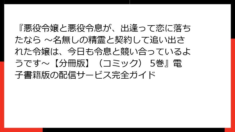 『悪役令嬢と悪役令息が、出逢って恋に落ちたなら ～名無しの精霊と契約して追い出された令嬢は、今日も令息と競い合っているようです～【分冊版】（コミック） 5巻』電子書籍版の配信サービス完全ガイド