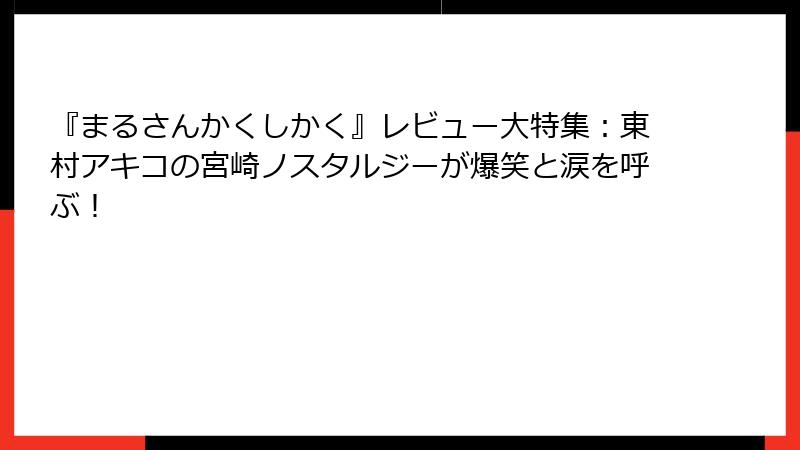 『まるさんかくしかく』レビュー大特集:東村アキコの宮崎ノスタルジーが爆笑と涙を呼ぶ!