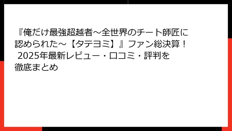 『俺だけ最強超越者~全世界のチート師匠に認められた~【タテヨミ】』ファン総決算! 2025年最新レビュー・口コミ・評判を徹底まとめ