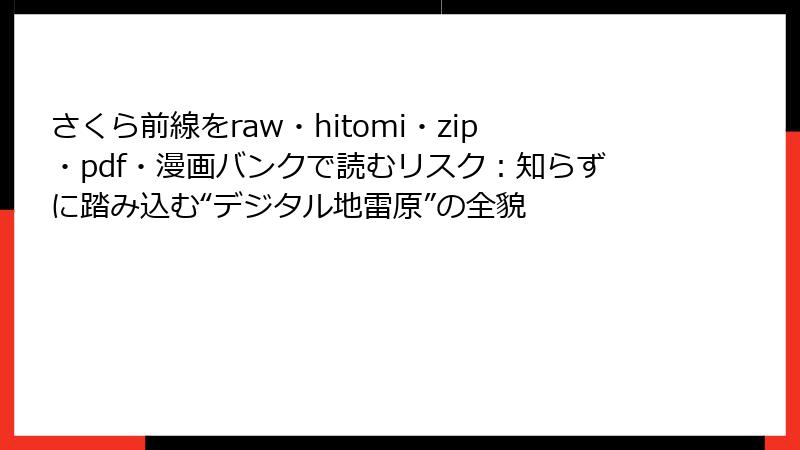 さくら前線をraw・hitomi・zip・pdf・漫画バンクで読むリスク:知らずに踏み込む“デジタル地雷原”の全貌