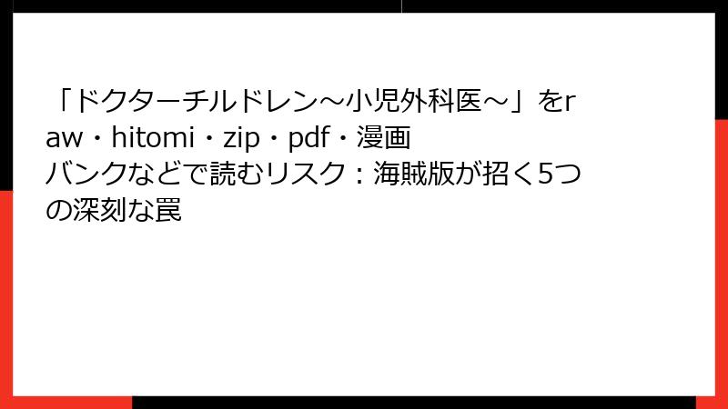 「ドクターチルドレン~小児外科医~」をraw・hitomi・zip・pdf・漫画バンクなどで読むリスク:海賊版が招く5つの深刻な罠
