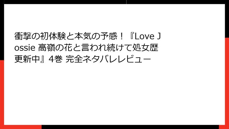 衝撃の初体験と本気の予感!『Love Jossie 高嶺の花と言われ続けて処女歴更新中』4巻 完全ネタバレレビュー