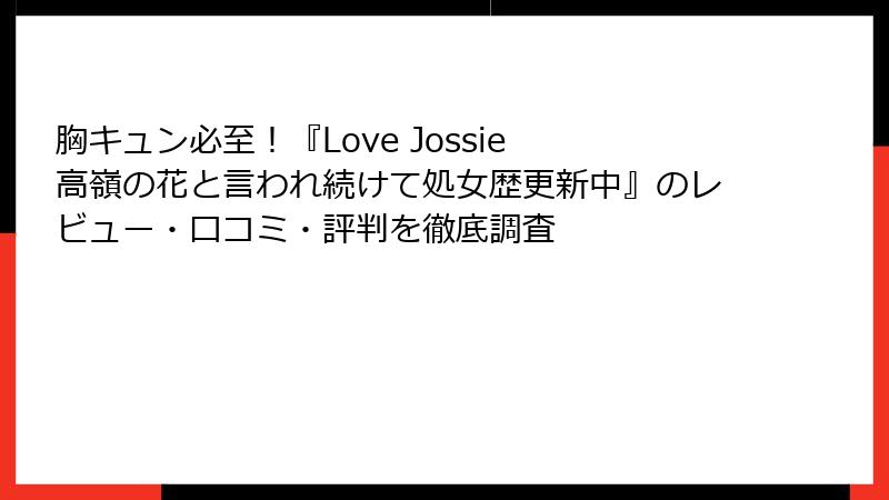 胸キュン必至!『Love Jossie 高嶺の花と言われ続けて処女歴更新中』のレビュー・口コミ・評判を徹底調査