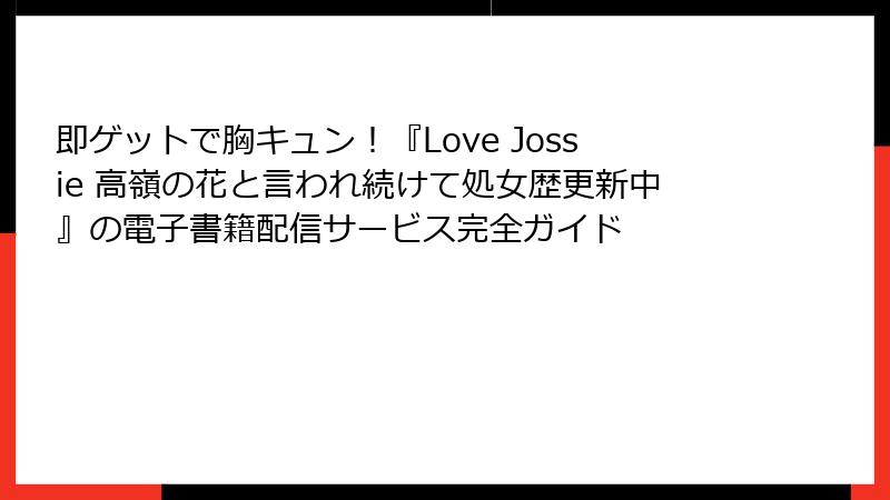 即ゲットで胸キュン!『Love Jossie 高嶺の花と言われ続けて処女歴更新中』の電子書籍配信サービス完全ガイド