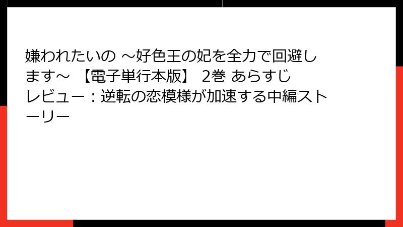 嫌われたいの ～好色王の妃を全力で回避します～ 【電子単行本版】 2巻 あらすじレビュー：逆転の恋模様が加速する中編ストーリー