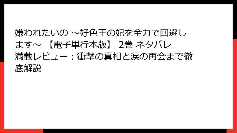 嫌われたいの ～好色王の妃を全力で回避します～ 【電子単行本版】 2巻 ネタバレ満載レビュー：衝撃の真相と涙の再会まで徹底解説