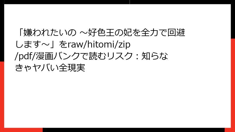 「嫌われたいの ～好色王の妃を全力で回避します～」をraw/hitomi/zip/pdf/漫画バンクで読むリスク：知らなきゃヤバい全現実