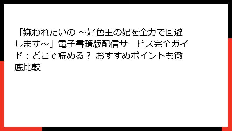 「嫌われたいの ～好色王の妃を全力で回避します～」電子書籍版配信サービス完全ガイド：どこで読める？ おすすめポイントも徹底比較