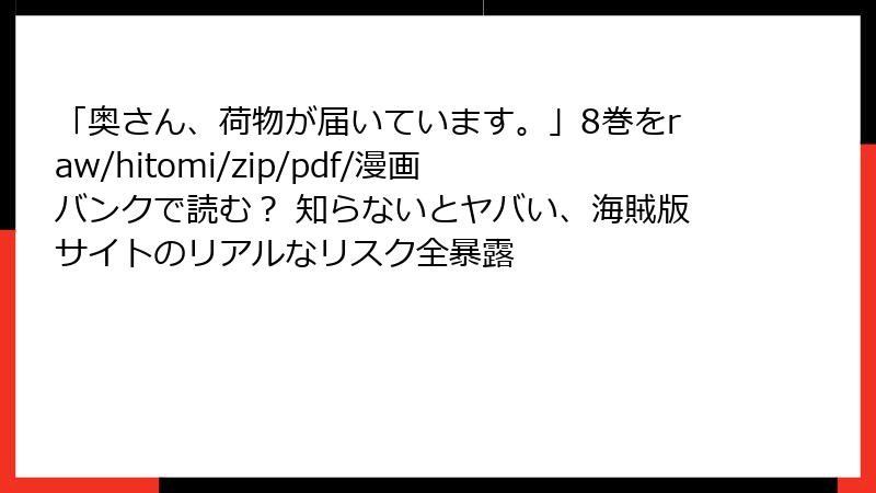 「奥さん、荷物が届いています。」8巻をraw/hitomi/zip/pdf/漫画バンクで読む？ 知らないとヤバい、海賊版サイトのリアルなリスク全暴露