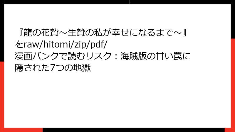 『龍の花贄～生贄の私が幸せになるまで～』をraw/hitomi/zip/pdf/漫画バンクで読むリスク：海賊版の甘い罠に隠された7つの地獄