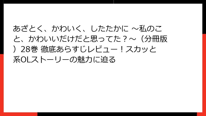 あざとく、かわいく、したたかに ～私のこと、かわいいだけだと思ってた？～（分冊版）28巻 徹底あらすじレビュー！スカッと系OLストーリーの魅力に迫る