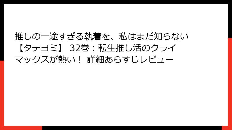 推しの一途すぎる執着を、私はまだ知らない【タテヨミ】 32巻：転生推し活のクライマックスが熱い！ 詳細あらすじレビュー